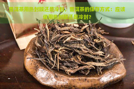 普洱茶用热封膜还是冷封，普洱茶的保存方式：应该使用热封膜还是冷封？
