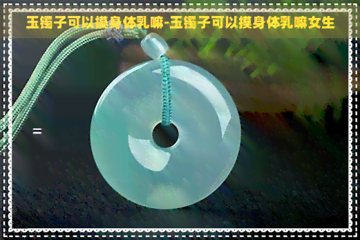 玉镯子可以摸身体乳嘛-玉镯子可以摸身体乳嘛女生
